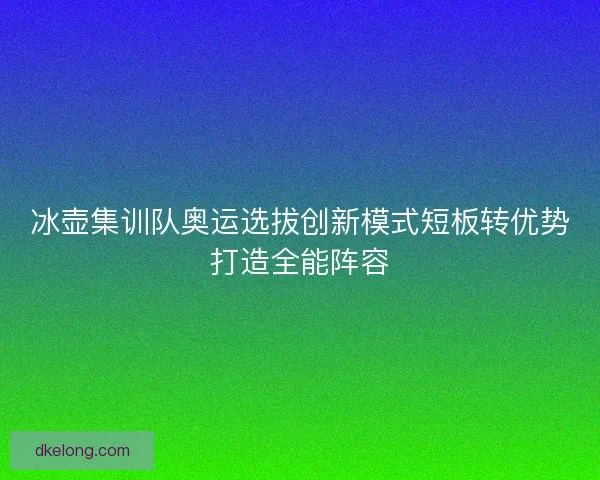 冰壶集训队奥运选拔创新模式短板转优势打造全能阵容