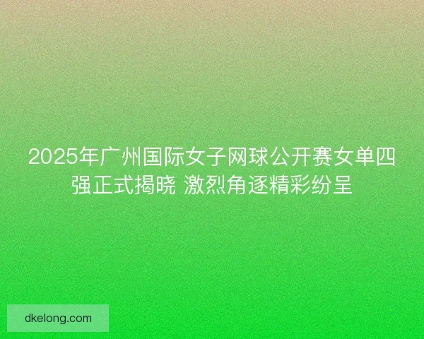 2025年广州国际女子网球公开赛女单四强正式揭晓 激烈角逐精彩纷呈