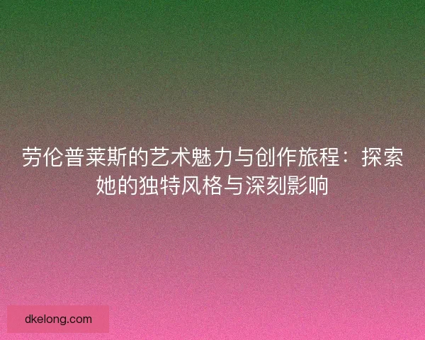 劳伦普莱斯的艺术魅力与创作旅程：探索她的独特风格与深刻影响