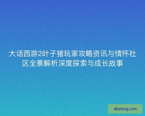 大话西游2叶子猪玩家攻略资讯与情怀社区全景解析深度探索与成长故事