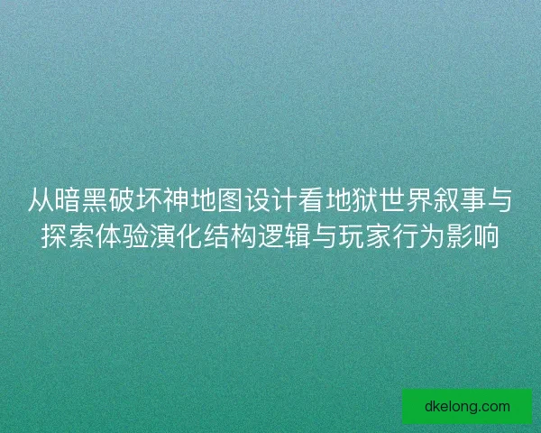 从暗黑破坏神地图设计看地狱世界叙事与探索体验演化结构逻辑与玩家行为影响